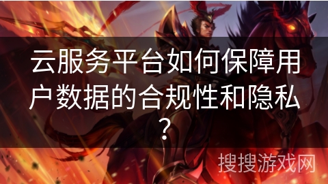 云服务平台如何保障用户数据的合规性和隐私？