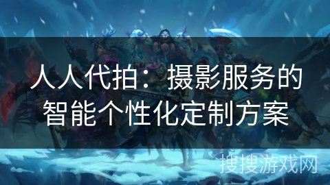 人人代拍：摄影服务的智能个性化定制方案