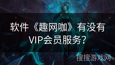 软件《趣网咖》有没有VIP会员服务? 软件《趣网咖》有没有VIP会员服务?