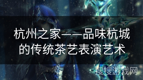 杭州之家——品味杭城的传统茶艺表演艺术 杭州之家——品味杭城的传统茶艺表演艺术