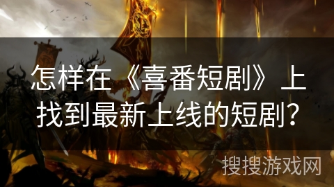 怎样在《喜番短剧》上找到最新上线的短剧? 怎样在《喜番短剧》上找到最新上线的短剧?