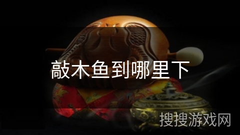 敲木鱼到哪里下 敲木鱼到哪里下