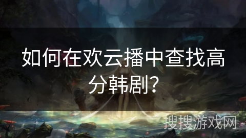 如何在欢云播中查找高分韩剧? 如何在欢云播中查找高分韩剧?