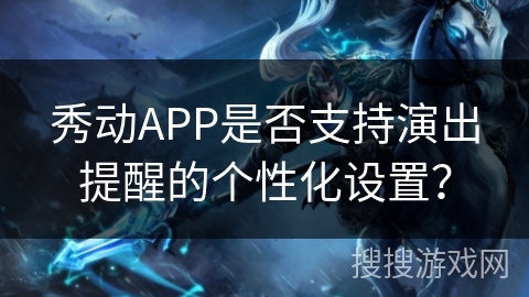 秀动APP是否支持演出提醒的个性化设置? 秀动APP是否支持演出提醒的个性化设置?