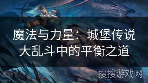 魔法与力量:城堡传说大乱斗中的平衡之道 魔法与力量:城堡传说大乱斗中的平衡之道