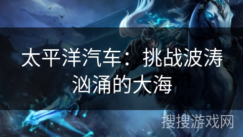 太平洋汽车：挑战波涛汹涌的大海