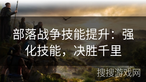 部落战争技能提升:强化技能,决胜千里 部落战争技能提升:强化技能,决胜千里