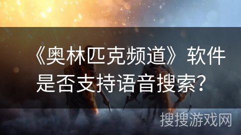 《奥林匹克频道》软件是否支持语音搜索? 《奥林匹克频道》软件是否支持语音搜索?