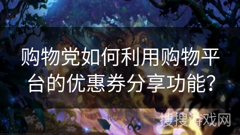 购物党如何利用购物平台的优惠券分享功能? 购物党如何利用购物平台的优惠券分享功能?