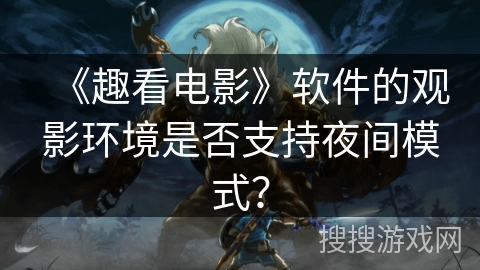 《趣看电影》软件的观影环境是否支持夜间模式? 《趣看电影》软件的观影环境是否支持夜间模式?
