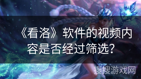 《看洛》软件的视频内容是否经过筛选? 《看洛》软件的视频内容是否经过筛选?