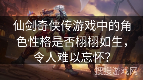 仙剑奇侠传游戏中的角色性格是否栩栩如生,令人难以忘怀? 仙剑奇侠传游戏中的角色性格是否栩栩如生,令人难以忘怀?