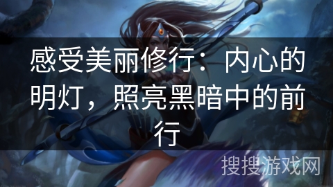 感受美丽修行:内心的明灯,照亮黑暗中的前行 感受美丽修行:内心的明灯,照亮黑暗中的前行