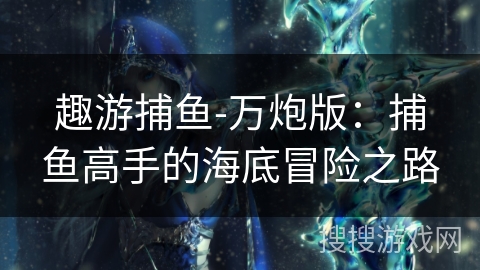 趣游捕鱼-万炮版:捕鱼高手的海底冒险之路 趣游捕鱼-万炮版:捕鱼高手的海底冒险之路