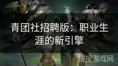 青团社招聘版:职业生涯的新引擎 青团社招聘版:职业生涯的新引擎