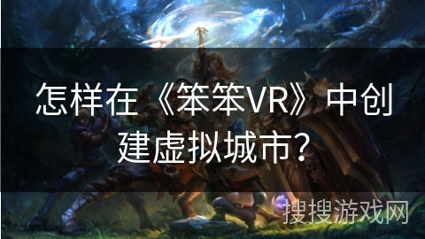 怎样在《笨笨VR》中创建虚拟城市？