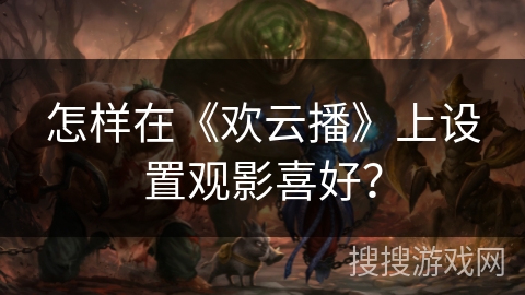 怎样在《欢云播》上设置观影喜好? 怎样在《欢云播》上设置观影喜好?