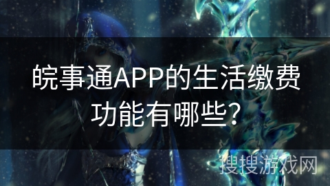 皖事通APP的生活缴费功能有哪些? 皖事通APP的生活缴费功能有哪些?