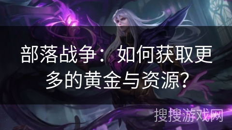 部落战争:如何获取更多的黄金与资源? 部落战争:如何获取更多的黄金与资源?