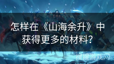 怎样在《山海余升》中获得更多的材料? 怎样在《山海余升》中获得更多的材料?