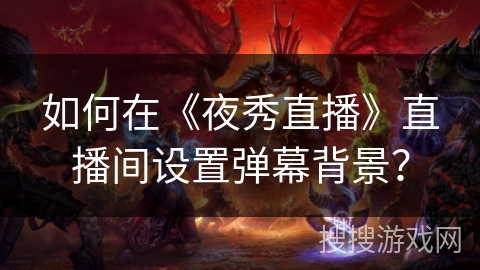 如何在《夜秀直播》直播间设置弹幕背景? 如何在《夜秀直播》直播间设置弹幕背景?