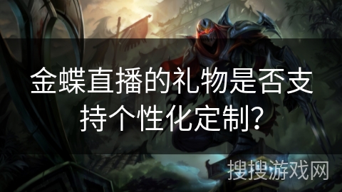 金蝶直播的礼物是否支持个性化定制? 金蝶直播的礼物是否支持个性化定制?