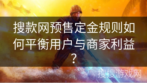 搜款网预售定金规则如何平衡用户与商家利益? 搜款网预售定金规则如何平衡用户与商家利益?