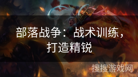 部落战争:战术训练,打造精锐 部落战争:战术训练,打造精锐