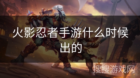 火影忍者手游什么时候出的 火影忍者手游什么时候出的