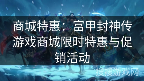 商城特惠:富甲封神传游戏商城限时特惠与促销活动 商城特惠:富甲封神传游戏商城限时特惠与促销活动