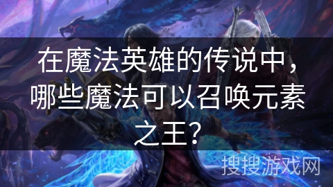 在魔法英雄的传说中,哪些魔法可以召唤元素之王? 在魔法英雄的传说中,哪些魔法可以召唤元素之王?