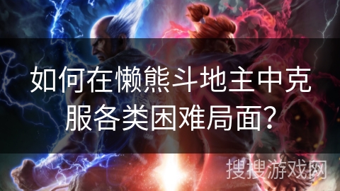 如何在懒熊斗地主中克服各类困难局面? 如何在懒熊斗地主中克服各类困难局面?