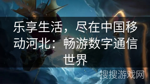 乐享生活,尽在中国移动河北:畅游数字通信世界 乐享生活,尽在中国移动河北:畅游数字通信世界