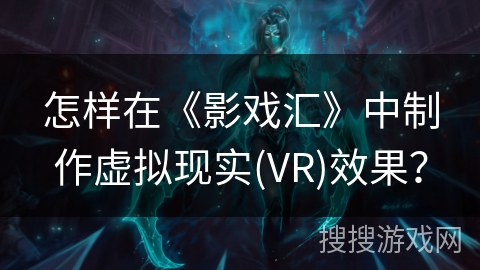 怎样在《影戏汇》中制作虚拟现实(VR)效果? 怎样在《影戏汇》中制作虚拟现实(VR)效果?