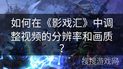 如何在《影戏汇》中调整视频的分辨率和画质? 如何在《影戏汇》中调整视频的分辨率和画质?