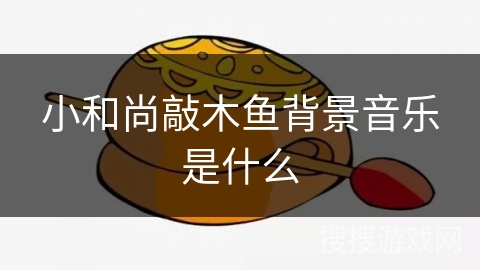 小和尚敲木鱼背景音乐是什么 小和尚敲木鱼背景音乐是什么