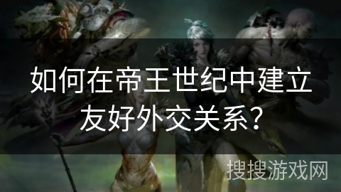 如何在帝王世纪中建立友好外交关系? 如何在帝王世纪中建立友好外交关系?
