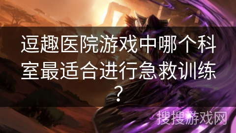 逗趣医院游戏中哪个科室最适合进行急救训练? 逗趣医院游戏中哪个科室最适合进行急救训练?