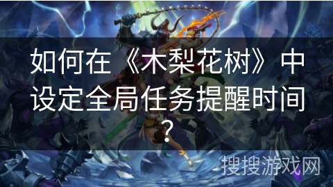 如何在《木梨花树》中设定全局任务提醒时间? 如何在《木梨花树》中设定全局任务提醒时间?