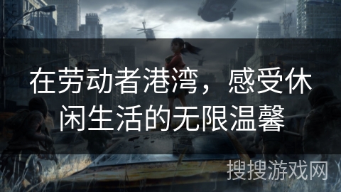 在劳动者港湾,感受休闲生活的无限温馨 在劳动者港湾,感受休闲生活的无限温馨