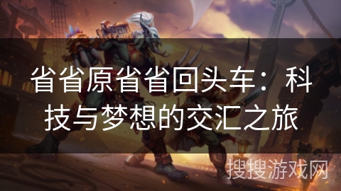 省省原省省回头车:科技与梦想的交汇之旅 省省原省省回头车:科技与梦想的交汇之旅