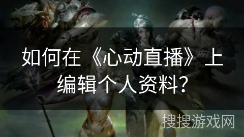 如何在《心动直播》上编辑个人资料? 如何在《心动直播》上编辑个人资料?