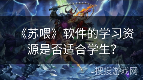 《苏喂》软件的学习资源是否适合学生? 《苏喂》软件的学习资源是否适合学生?