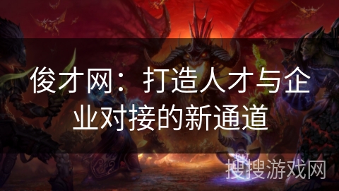 俊才网:打造人才与企业对接的新通道 俊才网:打造人才与企业对接的新通道