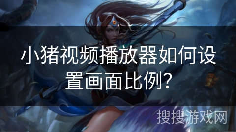 小猪视频播放器如何设置画面比例? 小猪视频播放器如何设置画面比例?