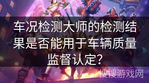车况检测大师的检测结果是否能用于车辆质量监督认定？