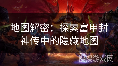 地图解密:探索富甲封神传中的隐藏地图 地图解密:探索富甲封神传中的隐藏地图