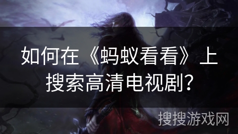 如何在《蚂蚁看看》上搜索高清电视剧? 如何在《蚂蚁看看》上搜索高清电视剧?