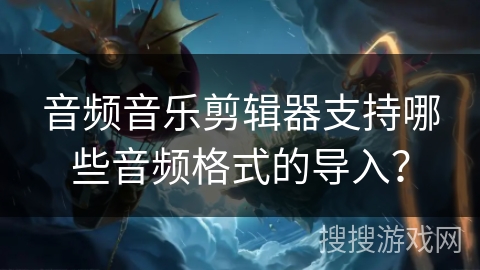 音频音乐剪辑器支持哪些音频格式的导入? 音频音乐剪辑器支持哪些音频格式的导入?