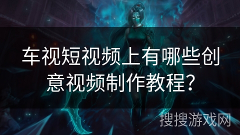 车视短视频上有哪些创意视频制作教程? 车视短视频上有哪些创意视频制作教程?